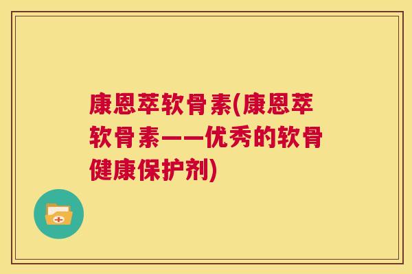 康恩萃软骨素(康恩萃软骨素——优秀的软骨健康保护剂)