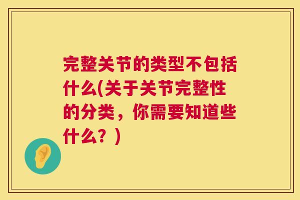 完整关节的类型不包括什么(关于关节完整性的分类,你需要知道些什么?)