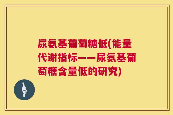 尿氨基葡萄糖低(能量代谢指标——尿氨基葡萄糖含量低的研究) 尿氨基葡萄糖低(能量代谢指标——尿氨基葡萄糖含量低的研究)