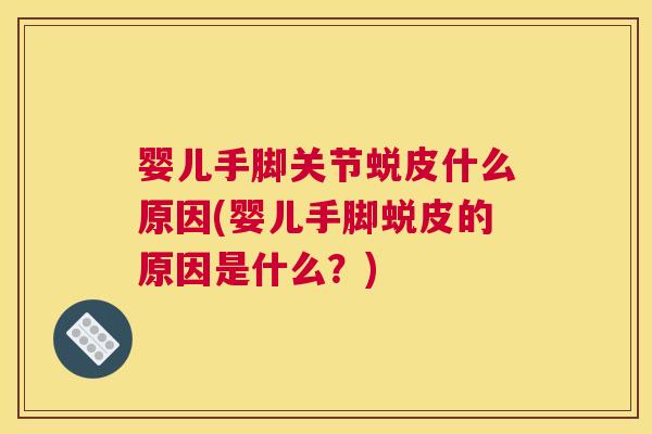 婴儿手脚关节蜕皮什么原因(婴儿手脚蜕皮的原因是什么?)
