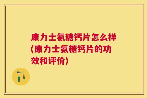 康力士氨糖钙片怎么样(康力士氨糖钙片的功效和评价)