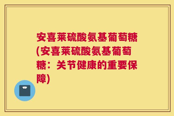 安喜莱硫酸氨基葡萄糖(安喜莱硫酸氨基葡萄糖:关节健康的重要保障)