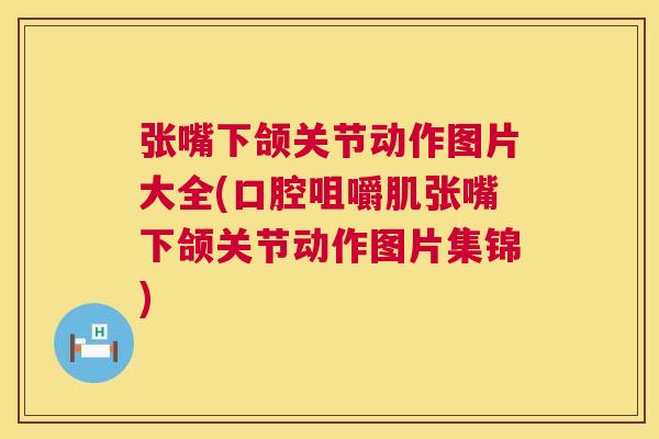 张嘴下颌关节动作图片大全(口腔咀嚼肌张嘴下颌关节动作图片集锦)