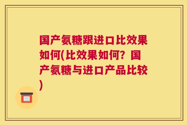 国产氨糖跟进口比效果如何(比效果如何?国产氨糖与进口产品比较)