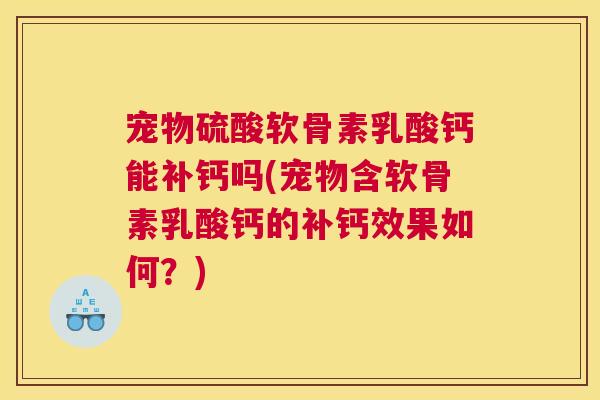 宠物硫酸软骨素乳酸钙能补钙吗(宠物含软骨素乳酸钙的补钙效果如何?)