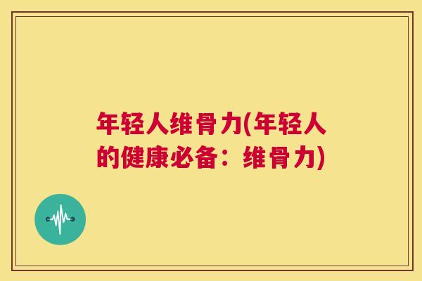 年轻人维骨力(年轻人的健康必备：维骨力)