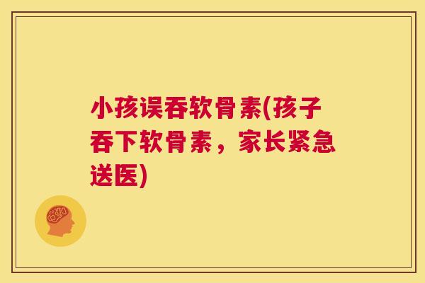 小孩误吞软骨素(孩子吞下软骨素，家长紧急送医)