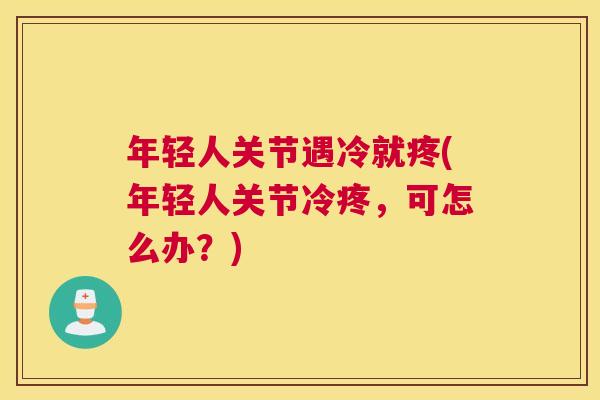 年轻人关节遇冷就疼(年轻人关节冷疼,可怎么办?)