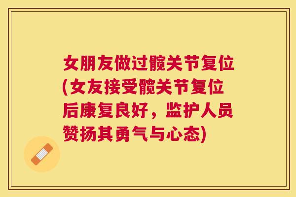女朋友做过髋关节复位(女友接受髋关节复位后康复良好,监护人员赞扬其勇气与心态)