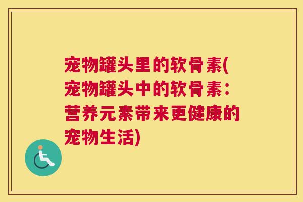 宠物罐头里的软骨素(宠物罐头中的软骨素：营养元素带来更健康的宠物生活)