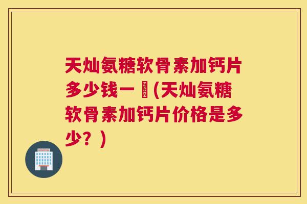 天灿氨糖软骨素加钙片多少钱一艵(天灿氨糖软骨素加钙片价格是多少？)