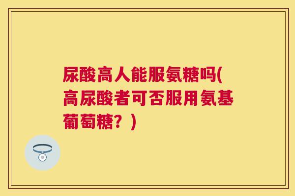 尿酸高人能服氨糖吗(高尿酸者可否服用氨基葡萄糖？)