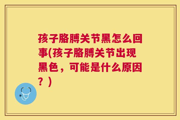 孩子胳膊关节黑怎么回事(孩子胳膊关节出现黑色,可能是什么原因?)