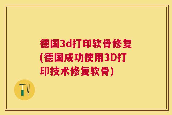 德国3d打印软骨修复(德国成功使用3D打印技术修复软骨)