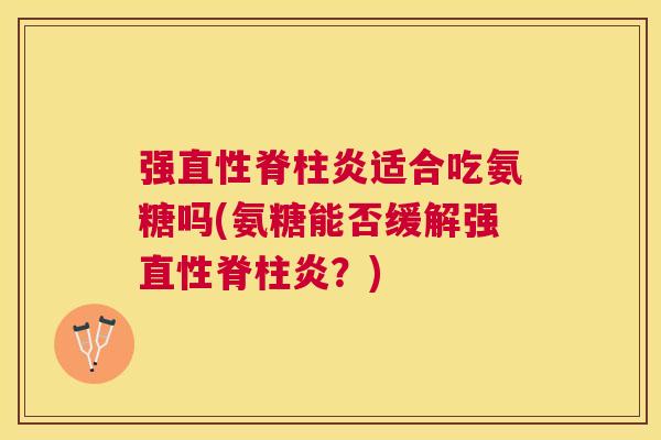 强直性脊柱炎适合吃氨糖吗(氨糖能否缓解强直性脊柱炎？)