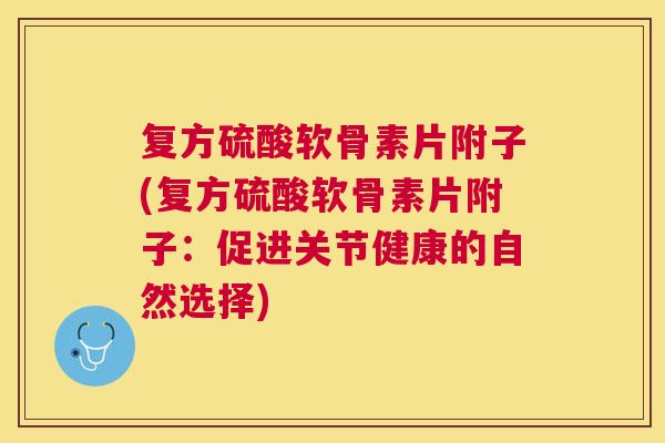 复方硫酸软骨素片附子(复方硫酸软骨素片附子:促进关节健康的自然选择) 复方硫酸软骨素片附子(复方硫酸软骨素片附子:促进关节健康的自然选择)