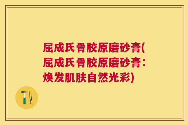 屈成氏骨胶原磨砂膏(屈成氏骨胶原磨砂膏:焕发自然光彩) 屈成氏骨胶原磨砂膏(屈成氏骨胶原磨砂膏:焕发自然光彩)