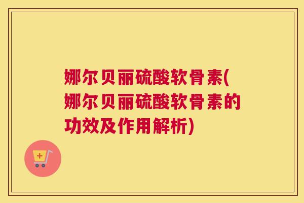 娜尔贝丽硫酸软骨素(娜尔贝丽硫酸软骨素的功效及作用解析)