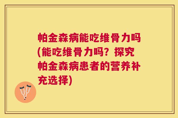 帕金森病能吃维骨力吗(能吃维骨力吗?探究帕金森病患者的营养补充选择)