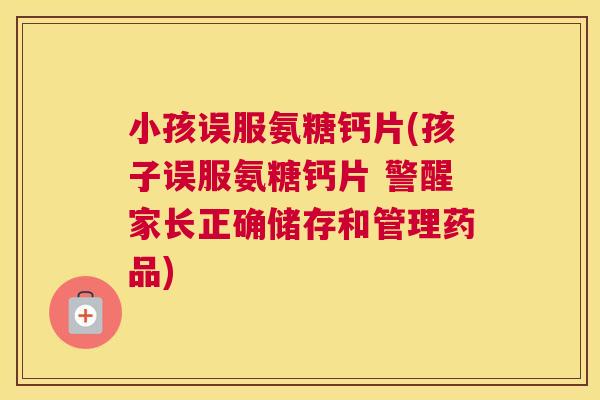 小孩误服氨糖钙片(孩子误服氨糖钙片 警醒家长正确储存和管理药品) 小孩误服氨糖钙片(孩子误服氨糖钙片 警醒家长正确储存和管理药品)
