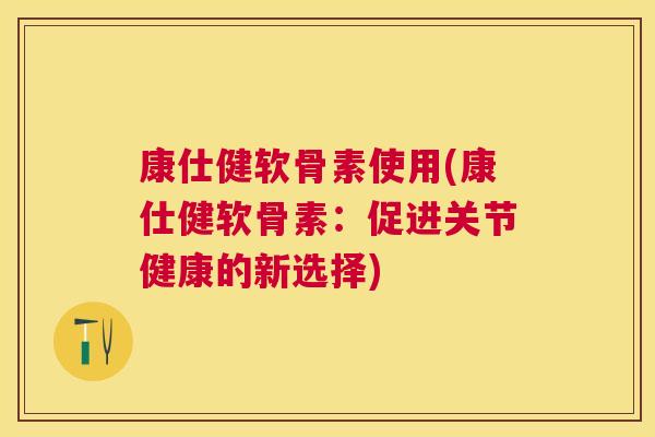 康仕健软骨素使用(康仕健软骨素:促进关节健康的新选择)