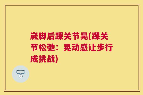 崴脚后踝关节晃(踝关节松弛：晃动感让步行成挑战)