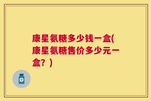 康星氨糖多少钱一盒(康星氨糖售价多少元一盒?)
