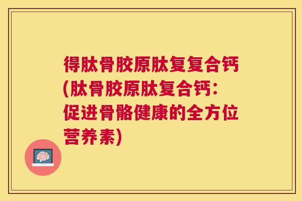得肽骨胶原肽复复合钙(肽骨胶原肽复合钙:促进骨骼健康的全方位营养素) 得肽骨胶原肽复复合钙(肽骨胶原肽复合钙:促进骨骼健康的全方位营养素)