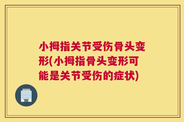 小拇指关节受伤骨头变形(小拇指骨头变形可能是关节受伤的症状)
