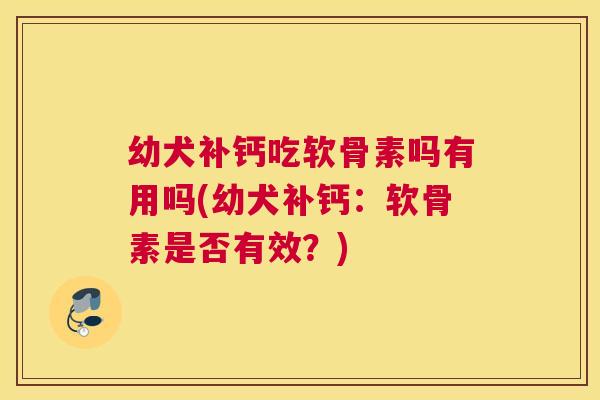 幼犬补钙吃软骨素吗有用吗(幼犬补钙:软骨素是否有效?)