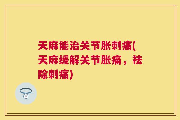 天麻能治关节胀刺痛(天麻缓解关节胀痛,祛除刺痛)