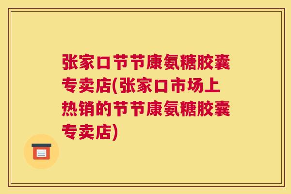 张家口节节康氨糖胶囊专卖店(张家口市场上热销的节节康氨糖胶囊专卖店)
