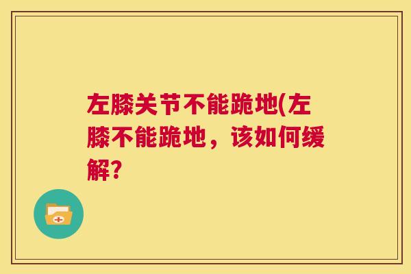 左膝关节不能跪地(左膝不能跪地，该如何缓解？