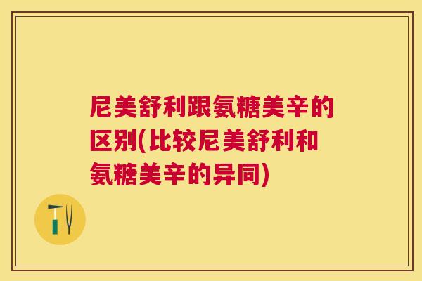 尼美舒利跟氨糖美辛的区别(比较尼美舒利和氨糖美辛的异同)