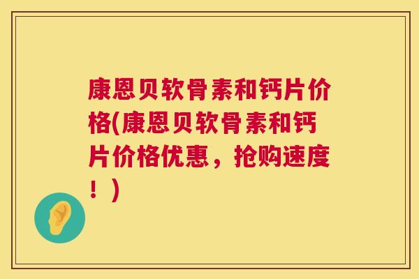 康恩贝软骨素和钙片价格(康恩贝软骨素和钙片价格优惠,抢购速度!)