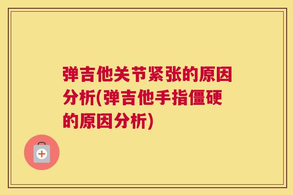 弹吉他关节紧张的原因分析(弹吉他手指僵硬的原因分析)