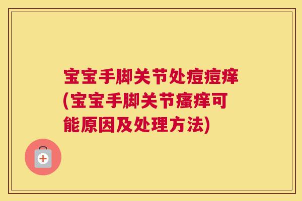 宝宝手脚关节处痘痘痒(宝宝手脚关节瘙痒可能原因及处理方法)