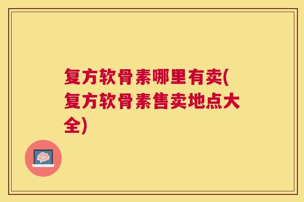 复方软骨素哪里有卖(复方软骨素售卖地点大全)