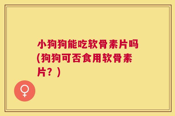 小狗狗能吃软骨素片吗(狗狗可否食用软骨素片?)
