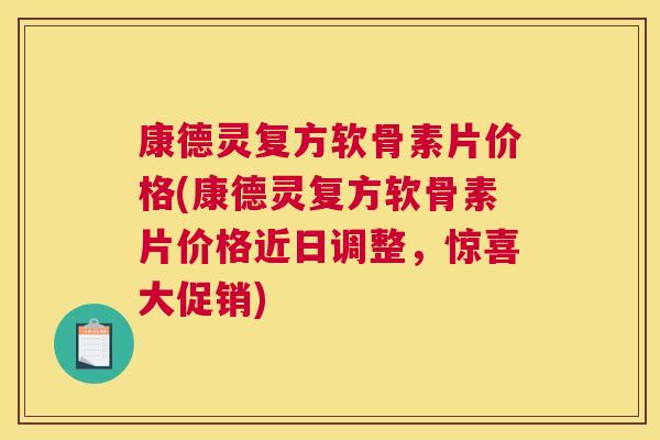康德灵复方软骨素片价格(康德灵复方软骨素片价格近日调整,惊喜大促销)