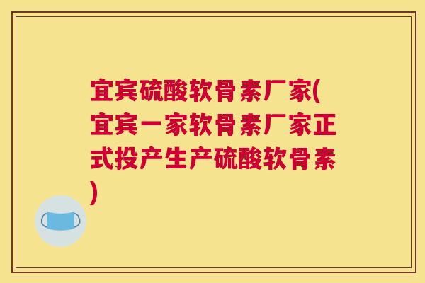 宜宾硫酸软骨素厂家(宜宾一家软骨素厂家正式投产生产硫酸软骨素)