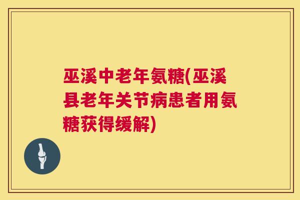 巫溪中老年氨糖(巫溪县老年关节病患者用氨糖获得缓解)