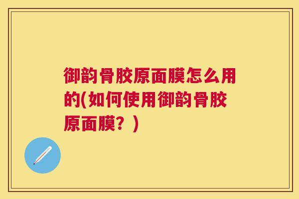 御韵骨胶原面膜怎么用的(如何使用御韵骨胶原面膜?)