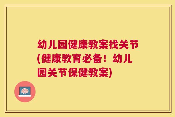 幼儿园健康教案找关节(健康教育必备！幼儿园关节保健教案)