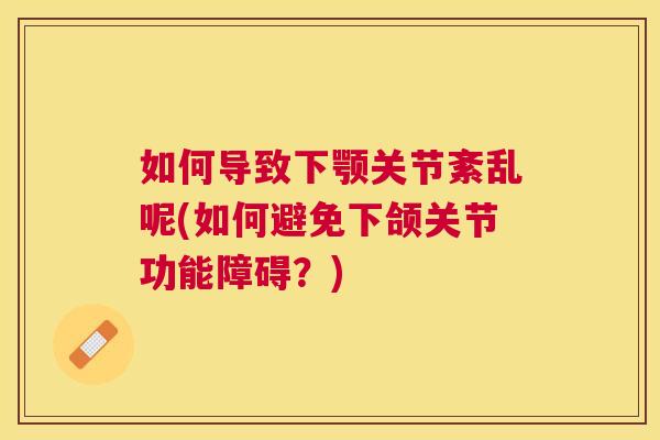 如何导致下颚关节紊乱呢(如何避免下颌关节功能障碍?)