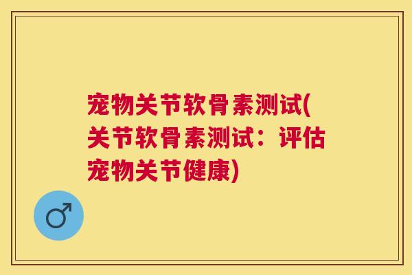 宠物关节软骨素测试(关节软骨素测试:评估宠物关节健康)
