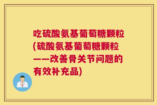 吃硫酸氨基葡萄糖颗粒(硫酸氨基葡萄糖颗粒——改善骨关节问题的有效补充品)