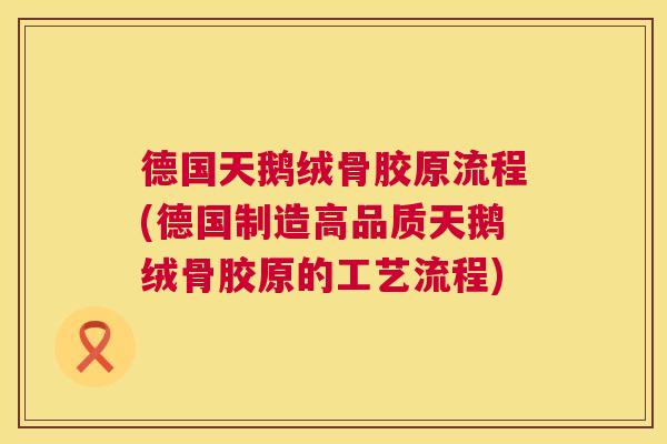 德国天鹅绒骨胶原流程(德国制造高品质天鹅绒骨胶原的工艺流程)