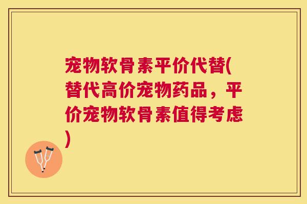 宠物软骨素平价代替(替代高价宠物药品，平价宠物软骨素值得考虑)