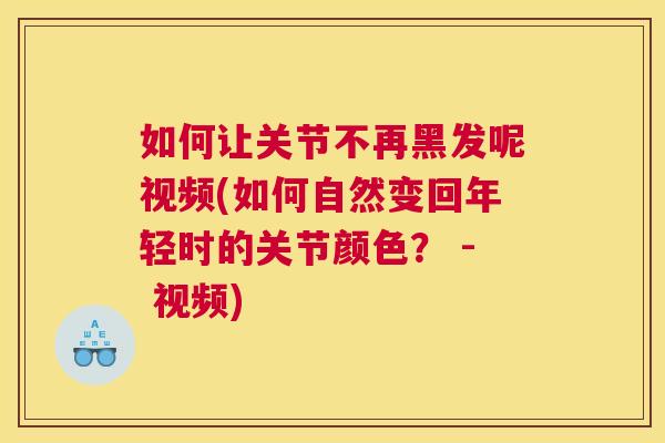 如何让关节不再黑发呢视频(如何自然变回年轻时的关节颜色? - 视频)